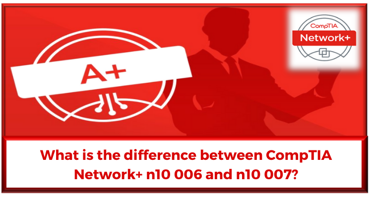 What is the difference between CompTIA Network+ n10 006 and n10 007?