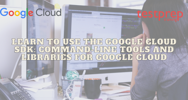 Learn to use Google Cloud SDK: Command-Line Tools & Libraries
