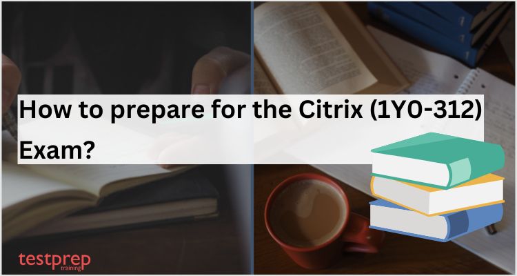How to prepare for the Citrix (1Y0-312) Exam