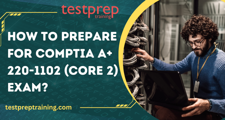 How to prepare for the CompTIA A+ 220-1102 (Core 2) Exam?