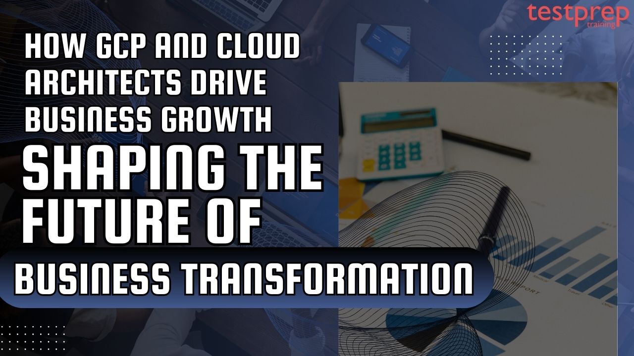How GCP and Cloud Architects Drive Business Growth: Shaping the Future of Business Transformation
