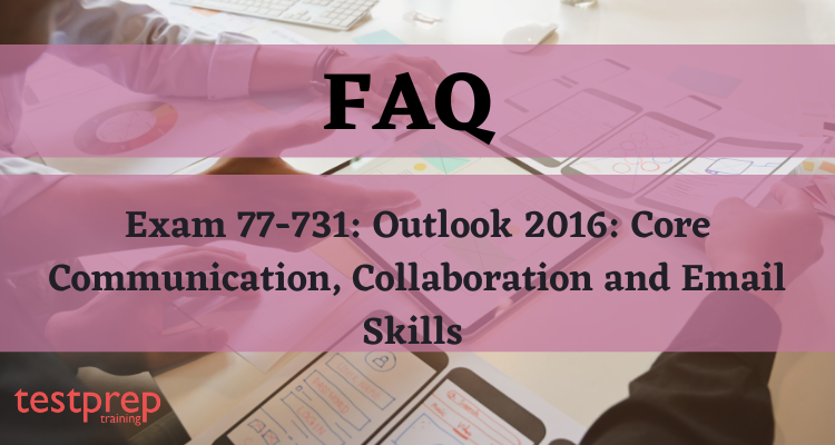 Exam 77-731: Outlook 2016: Core Communication, Collaboration and Email Skills FAQ