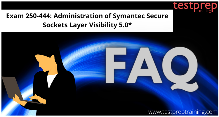 Exam 250-444: Administration of Symantec Secure Sockets Layer Visibility 5.0* FAQs
