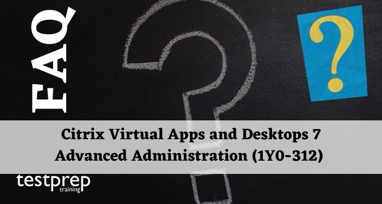 Citrix Virtual Apps and Desktops 7 Advanced Administration (1Y0-312) FAQ
