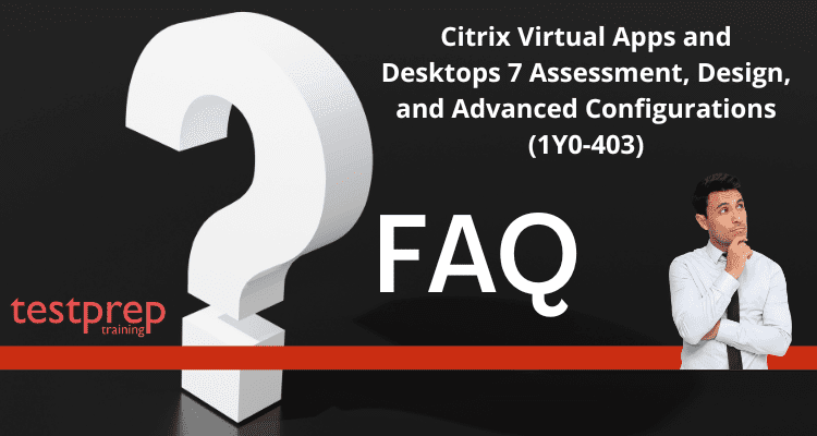 Citrix Virtual Apps and Desktops 7 Assessment, Design, and Advanced Configurations (1Y0-403)FAQ
