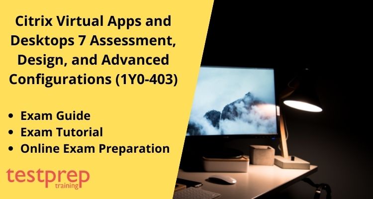 Citrix Virtual Apps and Desktops 7 Assessment, Design, and Advanced Configurations (1Y0-403) exam guide